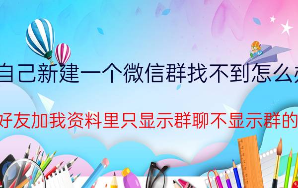 自己新建一个微信群找不到怎么办 微信好友加我资料里只显示群聊不显示群的全称？